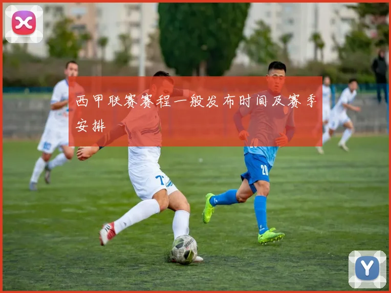 西甲联赛赛程一般发布时间及赛季安排