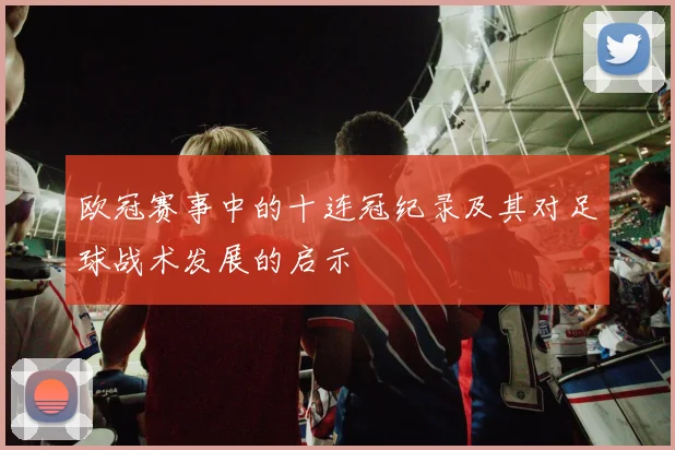 欧冠赛事中的十连冠纪录及其对足球战术发展的启示