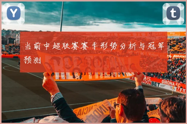 当前中超联赛赛季形势分析与冠军预测