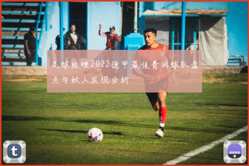 足球经理2022德甲最佳青训球队盘点与妖人发现分析