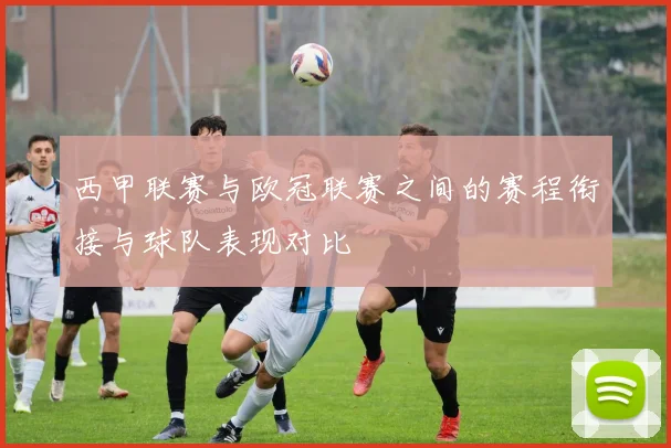 西甲联赛与欧冠联赛之间的赛程衔接与球队表现对比