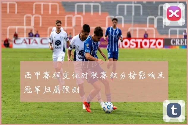 西甲赛程变化对联赛积分榜影响及冠军归属预测